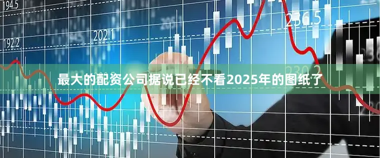 最大的配资公司据说已经不看2025年的图纸了